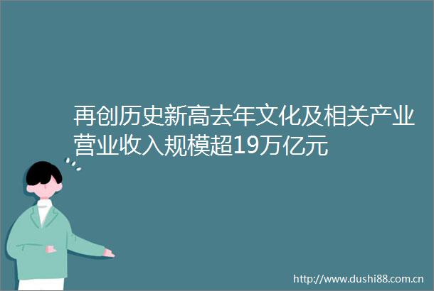 再创历史新高去年文化及相关产业营业收入规模超19万亿元