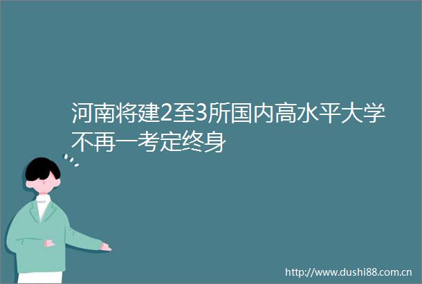 河南将建2至3所国内高水平大学不再一考定终身