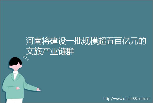 河南将建设一批规模超五百亿元的文旅产业链群