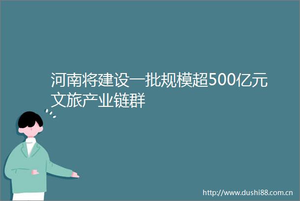 河南将建设一批规模超500亿元文旅产业链群