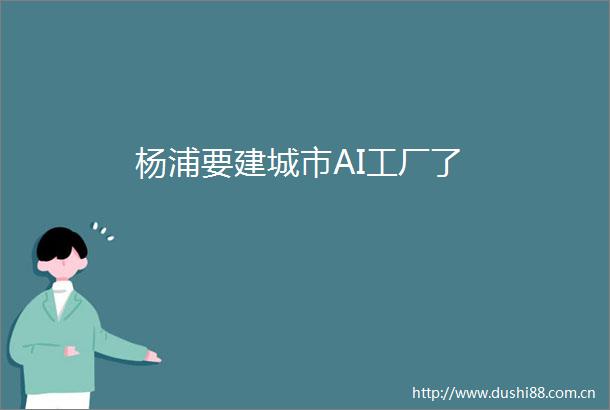 杨浦要建城市AI工厂了