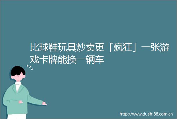 比球鞋玩具炒卖更「疯狂」一张游戏卡牌能换一辆车
