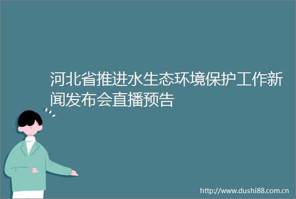 河北省推进水生态环境保护工作新闻发布会直播预告
