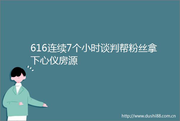 616连续7个小时谈判帮粉丝拿下心仪房源