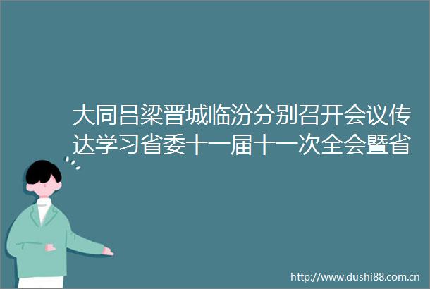 大同吕梁晋城临汾分别召开会议传达学习省委十一届十一次全会暨省委经济工作会议精神