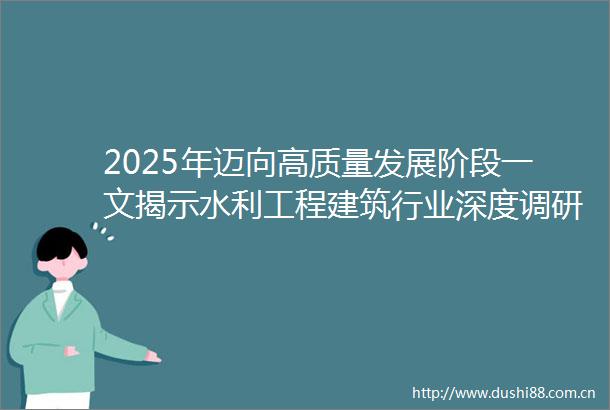2025年迈向高质量发展阶段一文揭示水利工程建筑行业深度调研