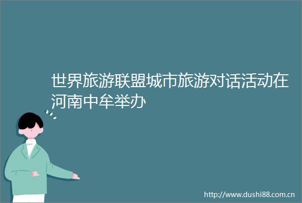世界旅游联盟城市旅游对话活动在河南中牟举办