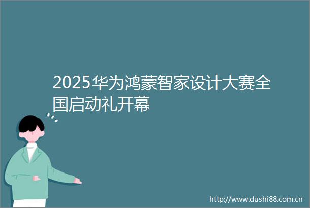 2025华为鸿蒙智家设计大赛全国启动礼开幕
