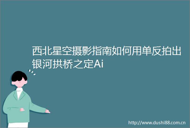 西北星空摄影指南如何用单反拍出银河拱桥之定Ai