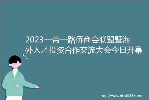 2023一带一路侨商会联盟暨海外人才投资合作交流大会今日开幕
