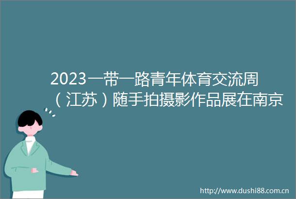 2023一带一路青年体育交流周（江苏）随手拍摄影作品展在南京启动