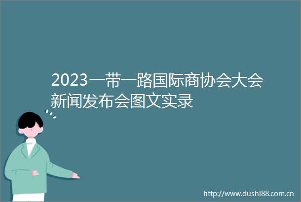 2023一带一路国际商协会大会新闻发布会图文实录