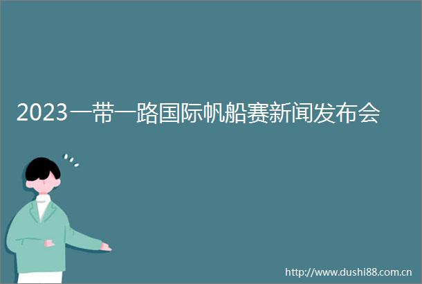 2023一带一路国际帆船赛新闻发布会