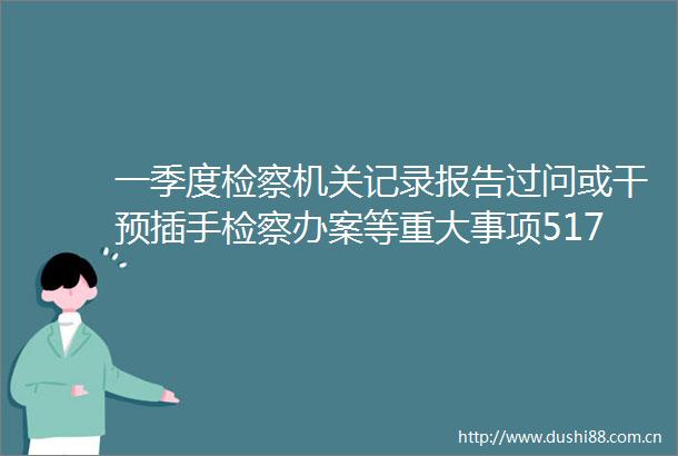 一季度检察机关记录报告过问或干预插手检察办案等重大事项51799件