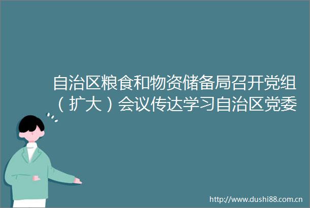 自治区粮食和物资储备局召开党组（扩大）会议传达学习自治区党委十三届七次全会精神
