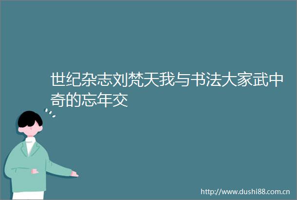 世纪杂志刘梵天我与书法大家武中奇的忘年交
