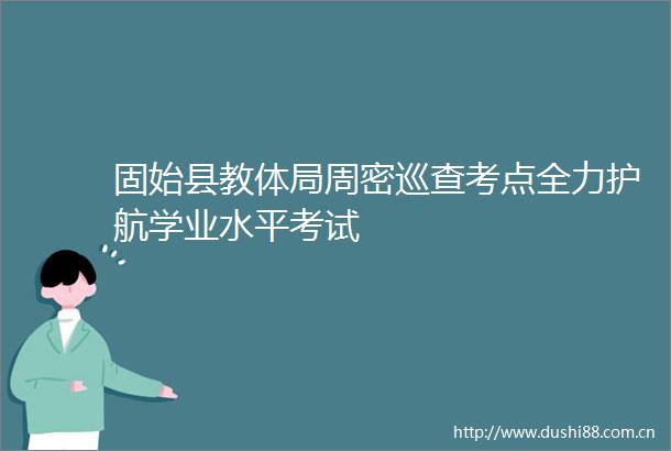 固始县教体局周密巡查考点全力护航学业水平考试
