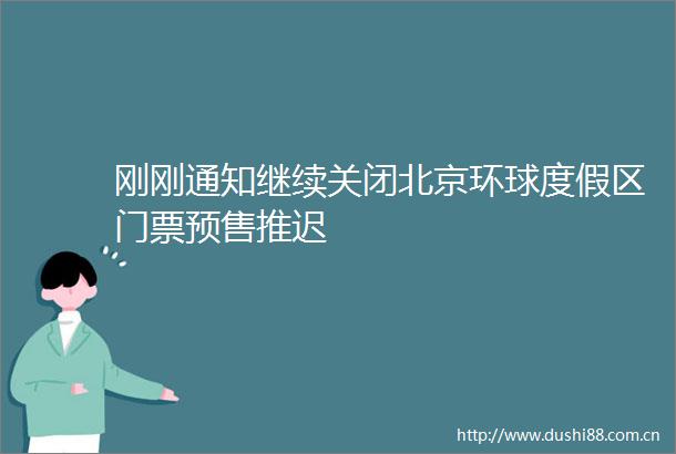 刚刚通知继续关闭北京环球度假区门票预售推迟