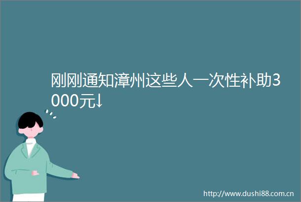 刚刚通知漳州这些人一次性补助3000元↓