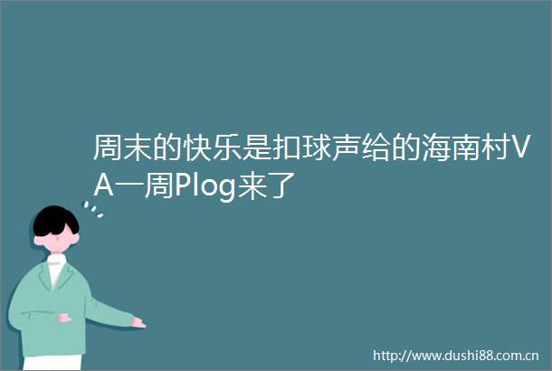 周末的快乐是扣球声给的海南村VA一周Plog来了