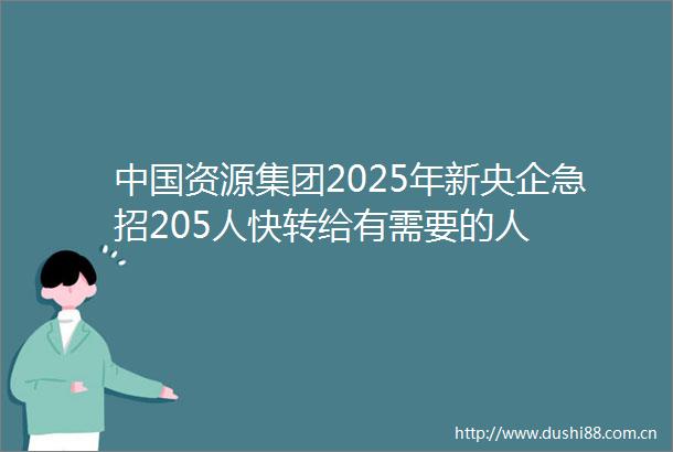 资源集团2025年新央企急招205人快转给有需要的人