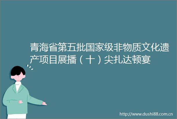青海省第五批级非物质文化遗产项目展播（十）尖扎达顿宴