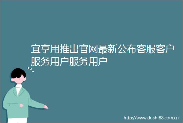 宜享用推出官网最新公布客服客户服务用户服务用户