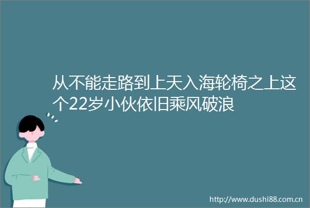 从不能走路到上天入海轮椅之上这个22岁小伙依旧乘风破浪