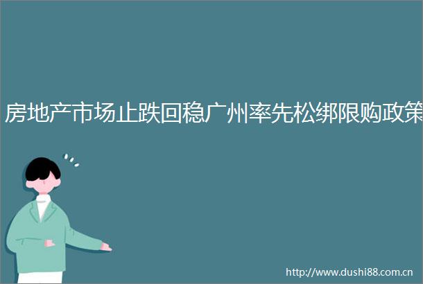房地产市场止跌回稳广州率先松绑限购政策