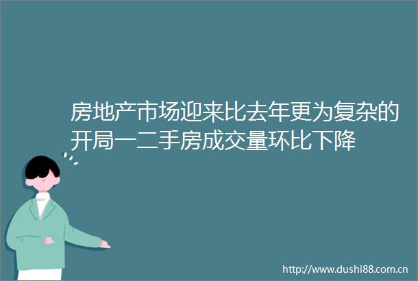 房地产市场迎来比去年更为复杂的开局一二手房成交量环比下降