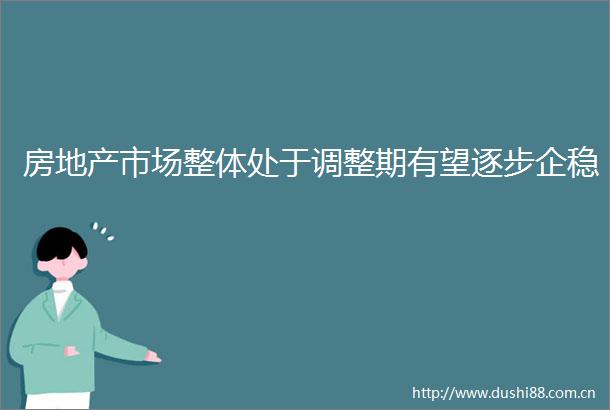 房地产市场整体处于调整期有望逐步企稳