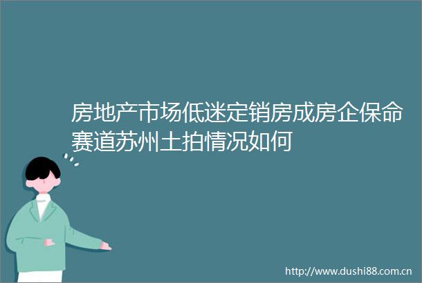 房地产市场低迷定销房成房企保命赛道苏州土拍情况如何