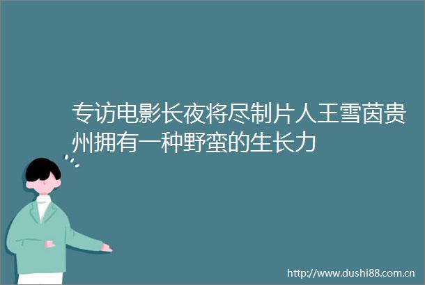 专访电影长夜将尽制片人王雪茵贵州拥有一种野蛮的生长力