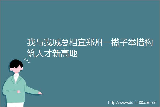 我与我城总相宜郑州一揽子举措构筑人才新高地