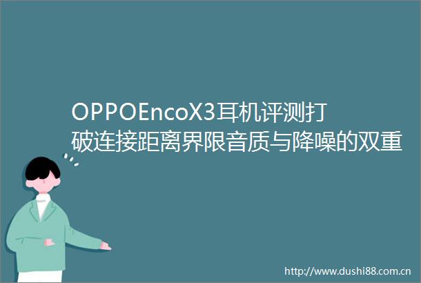 OPPOEncoX3耳机评测打破连接距离界限音质与降噪的双重盛宴