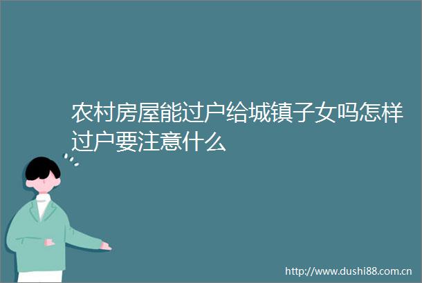农村房屋能过户给城镇子女吗怎样过户要注意什么