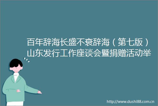 百年辞海长盛不衰辞海（第七版）山东发行工作座谈会暨捐赠活动举办