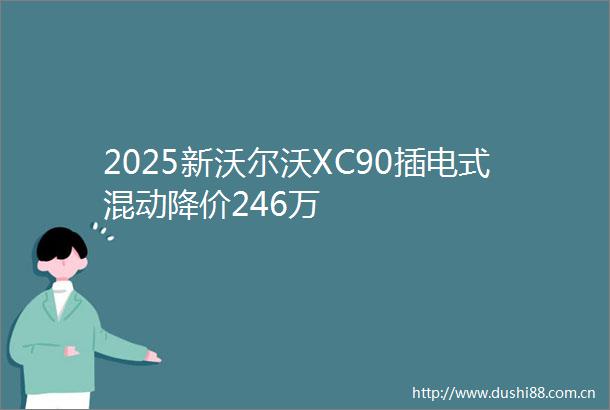 2025新沃尔沃XC90插电式混动降价246万