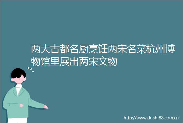 两大古都名厨烹饪两宋名菜杭州博物馆里展出两宋文物
