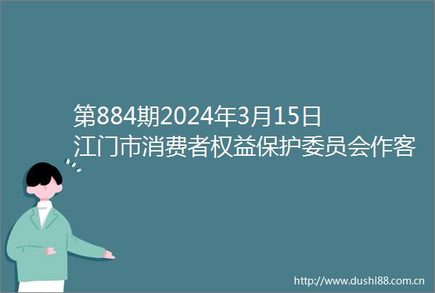 第884期2024年3月15日江门市消费者权益保护委员会作客民生热线