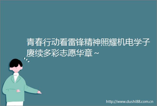 青春行动看雷锋精神照耀机电学子赓续多彩志愿华章～