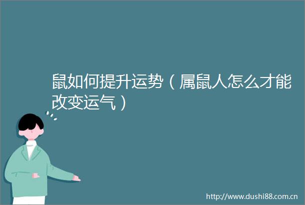 鼠如何提升运势（属鼠人怎么才能改变运气）
