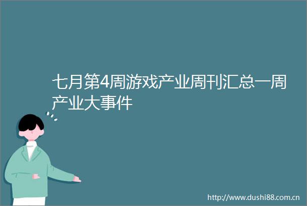 七月第4周游戏产业周刊汇总一周产业大