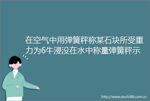 在空气中用弹簧秤称某石块所受重力为6牛浸没在水中称量弹簧秤示