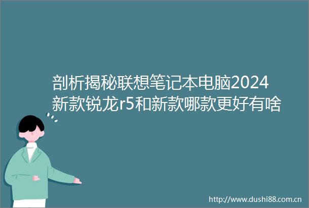 剖析揭秘联想笔记本电脑2024新款锐龙r5和新款哪款更好有啥区别选择全攻略