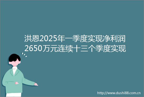 洪恩2025年一季度实现净利润2650万元连续十三个季度实现盈利