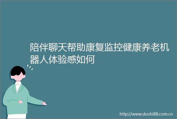 陪伴聊天帮助康复监控健康养老机器人体验感如何