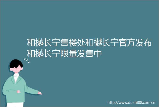 和樾长宁售楼处和樾长宁官方发布和樾长宁限量发售中