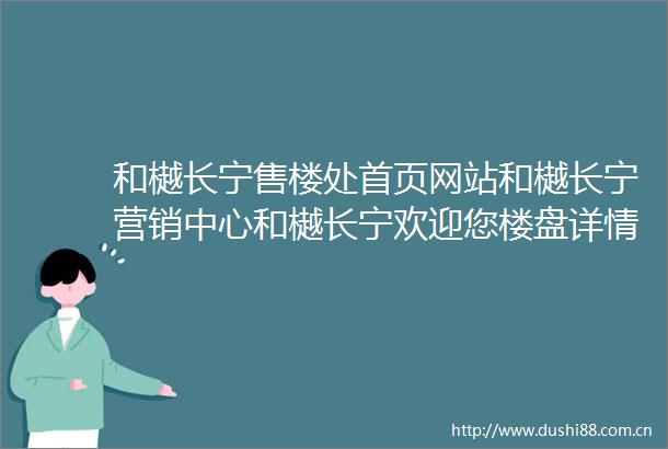 和樾长宁售楼处首页网站和樾长宁营销中心和樾长宁欢迎您楼盘详情最新价格户型图容积率最新售楼处