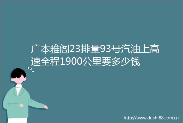 广本雅阁23排量93号汽油上高速全程1900公里要多少钱
